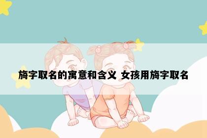 旖字取名的寓意和含义 女孩用旖字取名