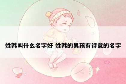 姓韩叫什么名字好 姓韩的男孩有诗意的名字