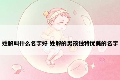 姓解叫什么名字好 姓解的男孩独特优美的名字