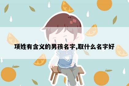 项姓有含义的男孩名字,取什么名字好