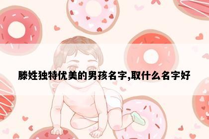 滕姓独特优美的男孩名字,取什么名字好