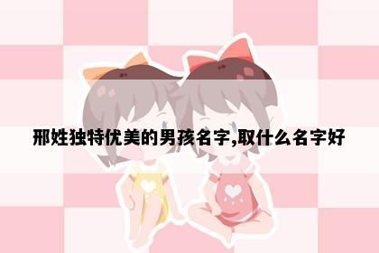 邢姓独特优美的男孩名字,取什么名字好