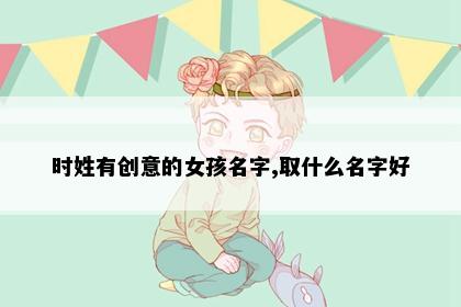 时姓有创意的女孩名字,取什么名字好
