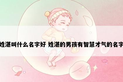 姓湛叫什么名字好 姓湛的男孩有智慧才气的名字