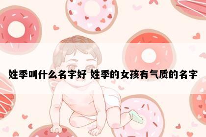 姓季叫什么名字好 姓季的女孩有气质的名字