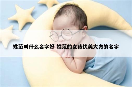 姓范叫什么名字好 姓范的女孩优美大方的名字