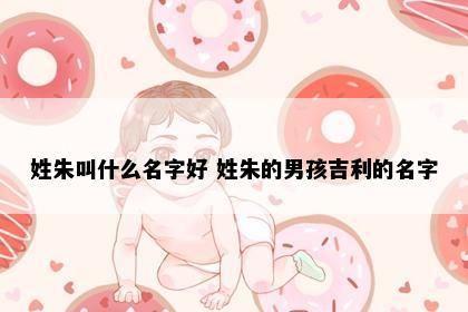 姓朱叫什么名字好 姓朱的男孩吉利的名字