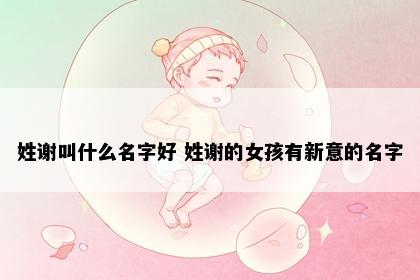 姓谢叫什么名字好 姓谢的女孩有新意的名字