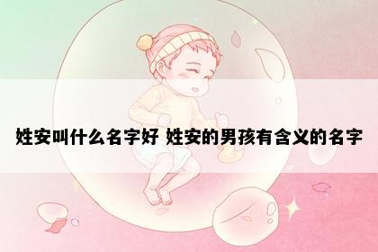 姓安叫什么名字好 姓安的男孩有含义的名字