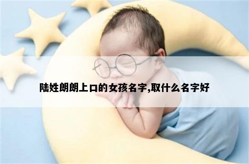 陆姓朗朗上口的女孩名字,取什么名字好