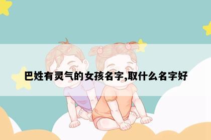 巴姓有灵气的女孩名字,取什么名字好