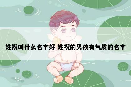 姓祝叫什么名字好 姓祝的男孩有气质的名字