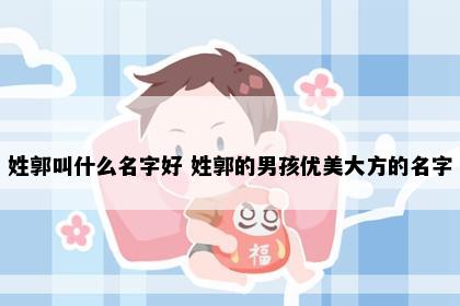 姓郭叫什么名字好 姓郭的男孩优美大方的名字