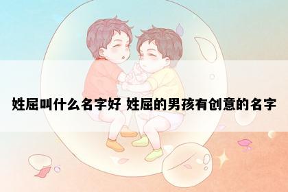 姓屈叫什么名字好 姓屈的男孩有创意的名字