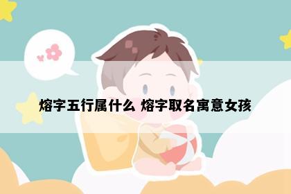 熔字五行属什么 熔字取名寓意女孩