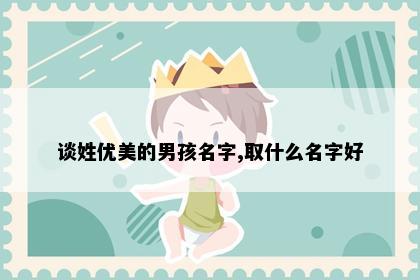谈姓优美的男孩名字,取什么名字好