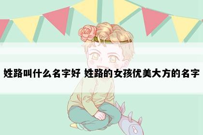 姓路叫什么名字好 姓路的女孩优美大方的名字