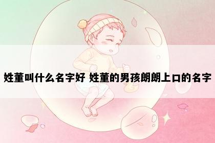 姓董叫什么名字好 姓董的男孩朗朗上口的名字