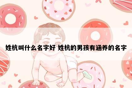 姓杭叫什么名字好 姓杭的男孩有涵养的名字