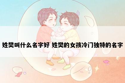 姓樊叫什么名字好 姓樊的女孩冷门独特的名字