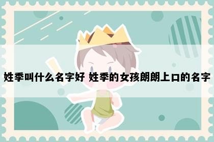 姓季叫什么名字好 姓季的女孩朗朗上口的名字