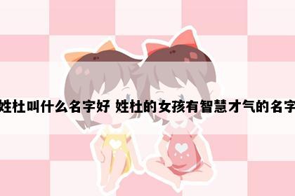 姓杜叫什么名字好 姓杜的女孩有智慧才气的名字