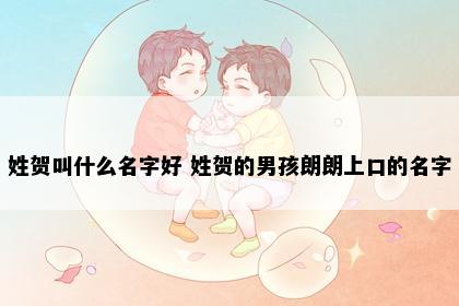 姓贺叫什么名字好 姓贺的男孩朗朗上口的名字