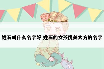 姓石叫什么名字好 姓石的女孩优美大方的名字