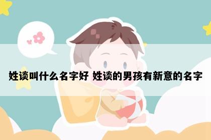 姓谈叫什么名字好 姓谈的男孩有新意的名字