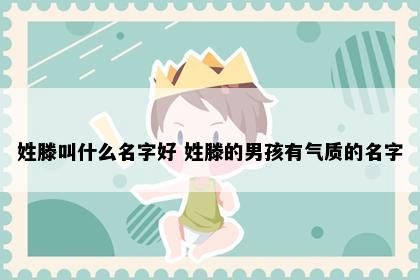 姓滕叫什么名字好 姓滕的男孩有气质的名字