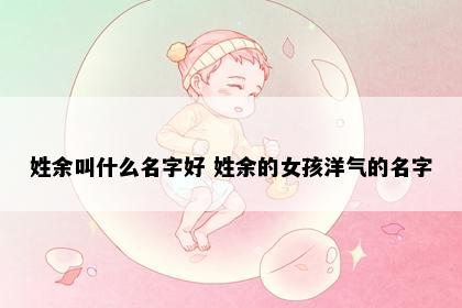 姓余叫什么名字好 姓余的女孩洋气的名字