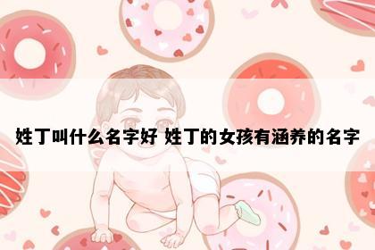 姓丁叫什么名字好 姓丁的女孩有涵养的名字