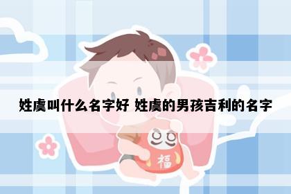 姓虞叫什么名字好 姓虞的男孩吉利的名字