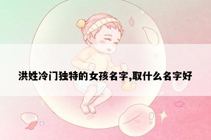 洪姓冷门独特的女孩名字,取什么名字好