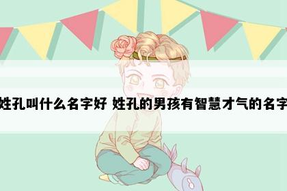 姓孔叫什么名字好 姓孔的男孩有智慧才气的名字