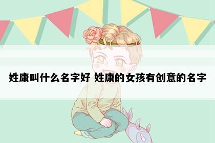 姓康叫什么名字好 姓康的女孩有创意的名字