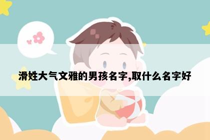 滑姓大气文雅的男孩名字,取什么名字好