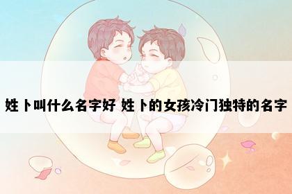 姓卜叫什么名字好 姓卜的女孩冷门独特的名字