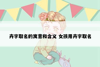 卉字取名的寓意和含义 女孩用卉字取名