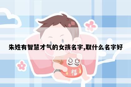 朱姓有智慧才气的女孩名字,取什么名字好