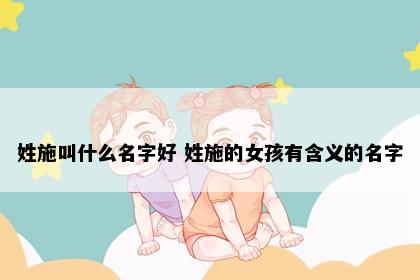 姓施叫什么名字好 姓施的女孩有含义的名字