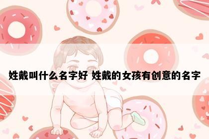 姓戴叫什么名字好 姓戴的女孩有创意的名字
