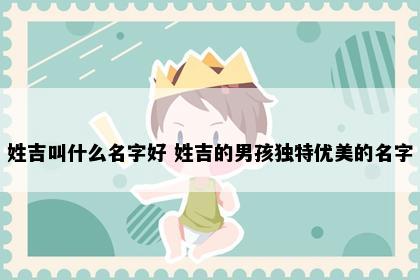 姓吉叫什么名字好 姓吉的男孩独特优美的名字