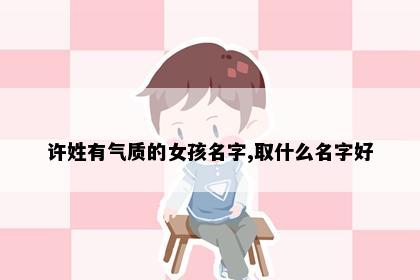 许姓有气质的女孩名字,取什么名字好