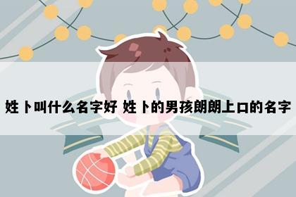 姓卜叫什么名字好 姓卜的男孩朗朗上口的名字
