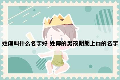 姓傅叫什么名字好 姓傅的男孩朗朗上口的名字