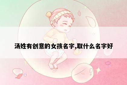 汤姓有创意的女孩名字,取什么名字好