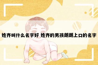 姓齐叫什么名字好 姓齐的男孩朗朗上口的名字