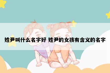 姓尹叫什么名字好 姓尹的女孩有含义的名字