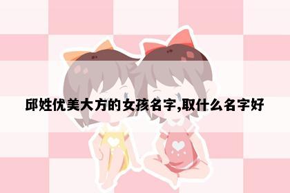 邱姓优美大方的女孩名字,取什么名字好